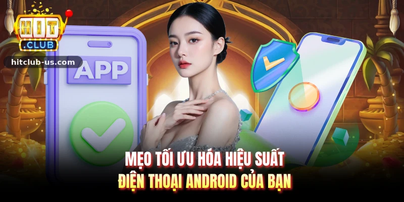 Mẹo tối ưu hóa hiệu suất điện thoại android của bạn 