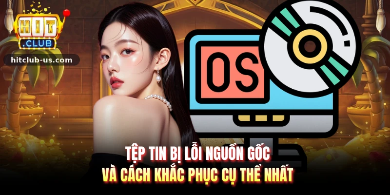 Tệp tin bị lỗi nguồn gốc và cách khắc phục cụ thể nhất